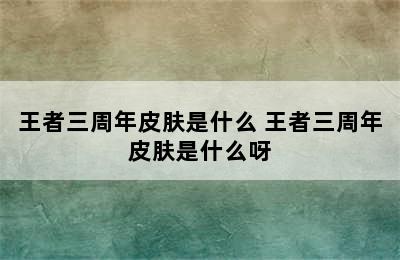 王者三周年皮肤是什么 王者三周年皮肤是什么呀